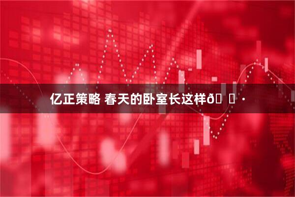 亿正策略 春天的卧室长这样🌷