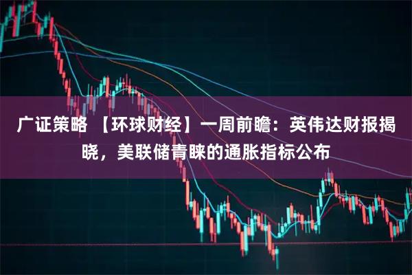 广证策略 【环球财经】一周前瞻：英伟达财报揭晓，美联储青睐的通胀指标公布