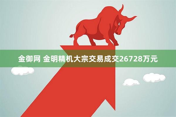 金御网 金明精机大宗交易成交26728万元