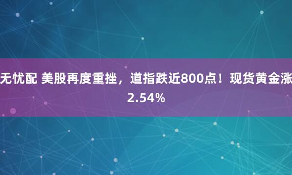 无忧配 美股再度重挫，道指跌近800点！现货黄金涨2.54%