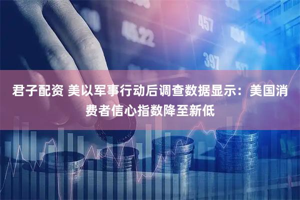 君子配资 美以军事行动后调查数据显示：美国消费者信心指数降至新低