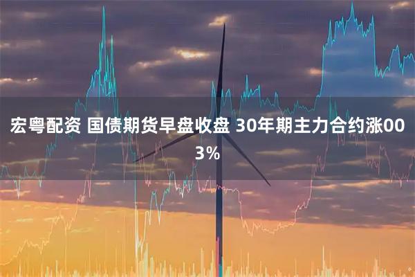 宏粤配资 国债期货早盘收盘 30年期主力合约涨003%