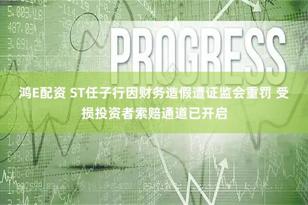 鸿E配资 ST任子行因财务造假遭证监会重罚 受损投资者索赔通道已开启