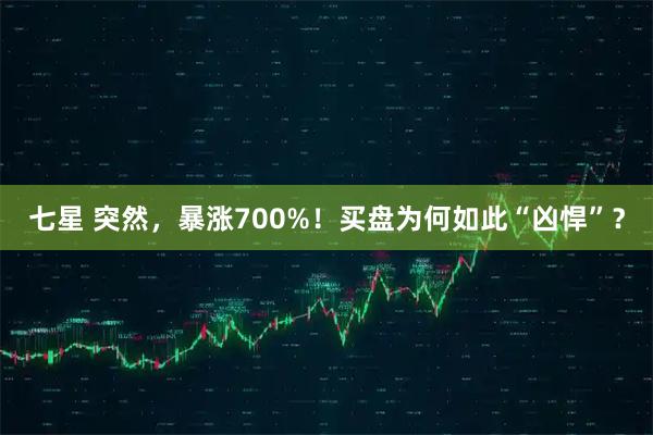 七星 突然，暴涨700%！买盘为何如此“凶悍”？