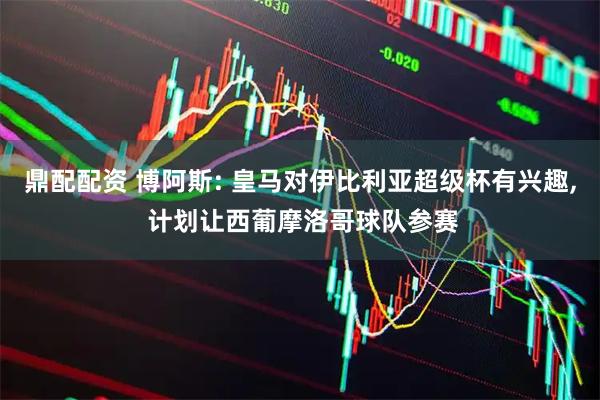 鼎配配资 博阿斯: 皇马对伊比利亚超级杯有兴趣, 计划让西葡摩洛哥球队参赛