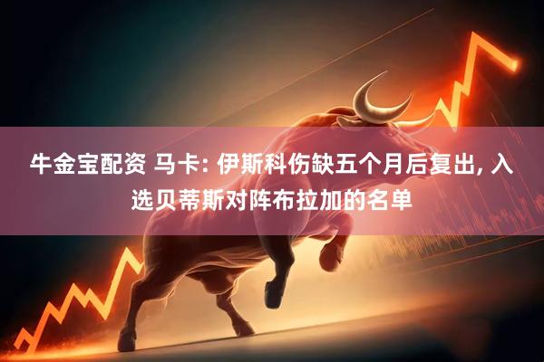 牛金宝配资 马卡: 伊斯科伤缺五个月后复出, 入选贝蒂斯对阵布拉加的名单