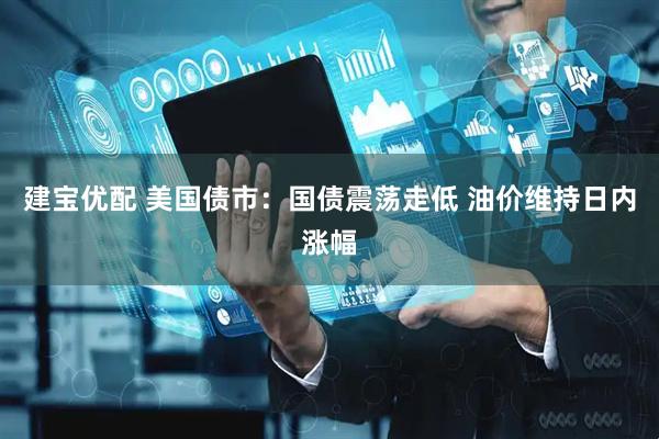建宝优配 美国债市：国债震荡走低 油价维持日内涨幅