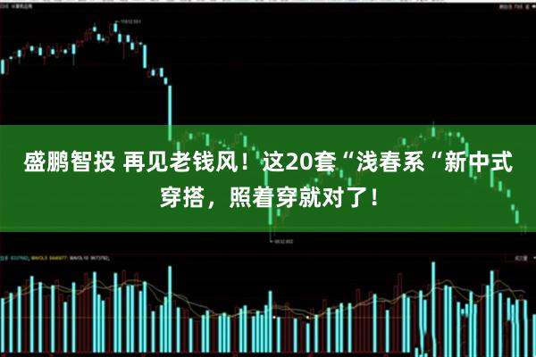 盛鹏智投 再见老钱风！这20套“浅春系“新中式穿搭，照着穿就对了！