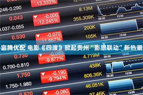 富腾优配 电影《四渡》掀起贵州“影旅联动”新热潮